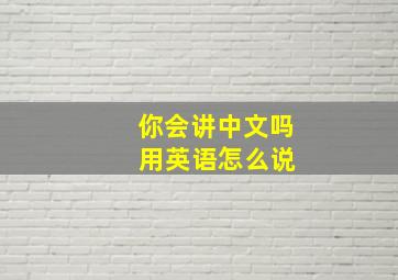 你会讲中文吗 用英语怎么说